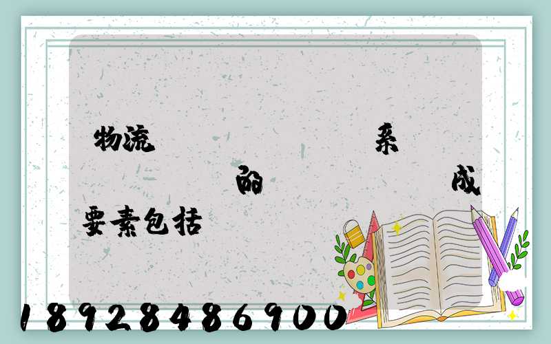 物流運(yùn)輸系統(tǒng)的構(gòu)成要素包括()。